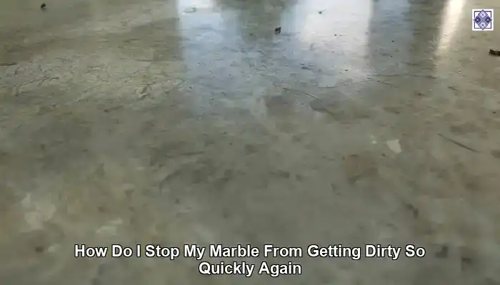 How Do I Stop My Marble From Getting Dirty So Quickly Again: Practical Tips